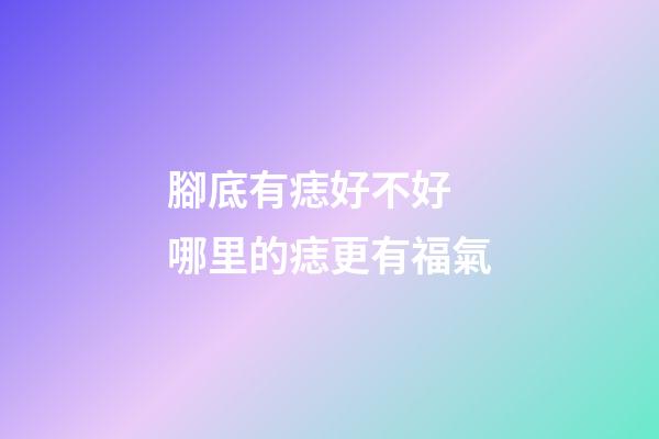 腳底有痣好不好 哪里的痣更有福氣